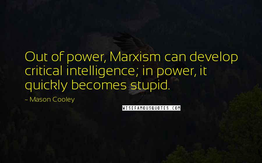 Mason Cooley Quotes: Out of power, Marxism can develop critical intelligence; in power, it quickly becomes stupid.