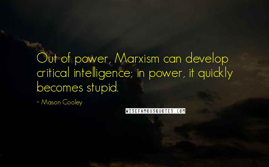 Mason Cooley Quotes: Out of power, Marxism can develop critical intelligence; in power, it quickly becomes stupid.