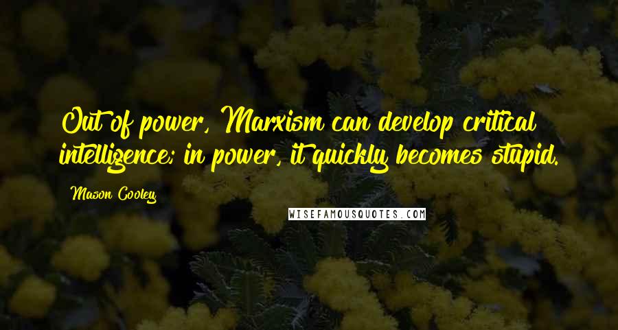 Mason Cooley Quotes: Out of power, Marxism can develop critical intelligence; in power, it quickly becomes stupid.