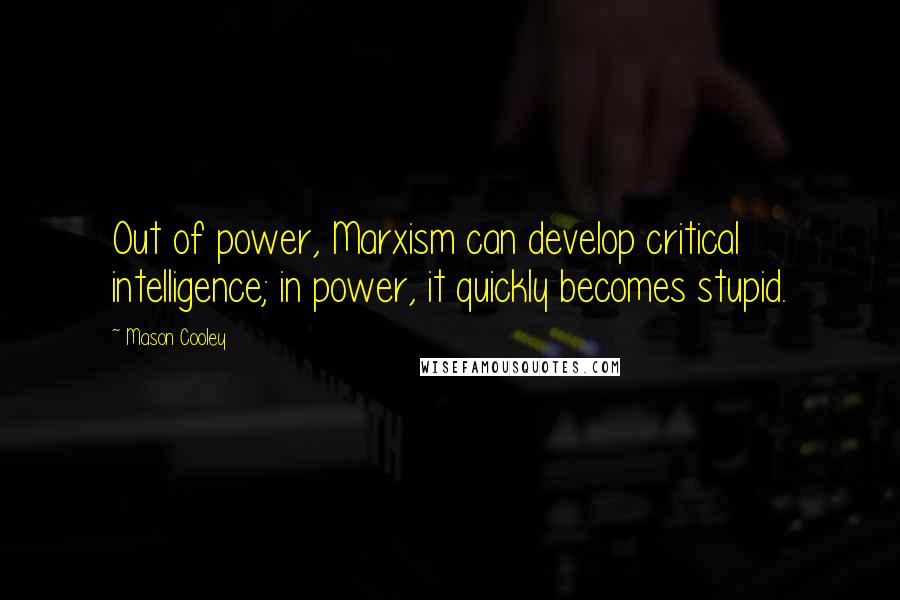 Mason Cooley Quotes: Out of power, Marxism can develop critical intelligence; in power, it quickly becomes stupid.