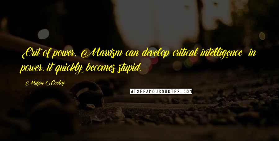 Mason Cooley Quotes: Out of power, Marxism can develop critical intelligence; in power, it quickly becomes stupid.
