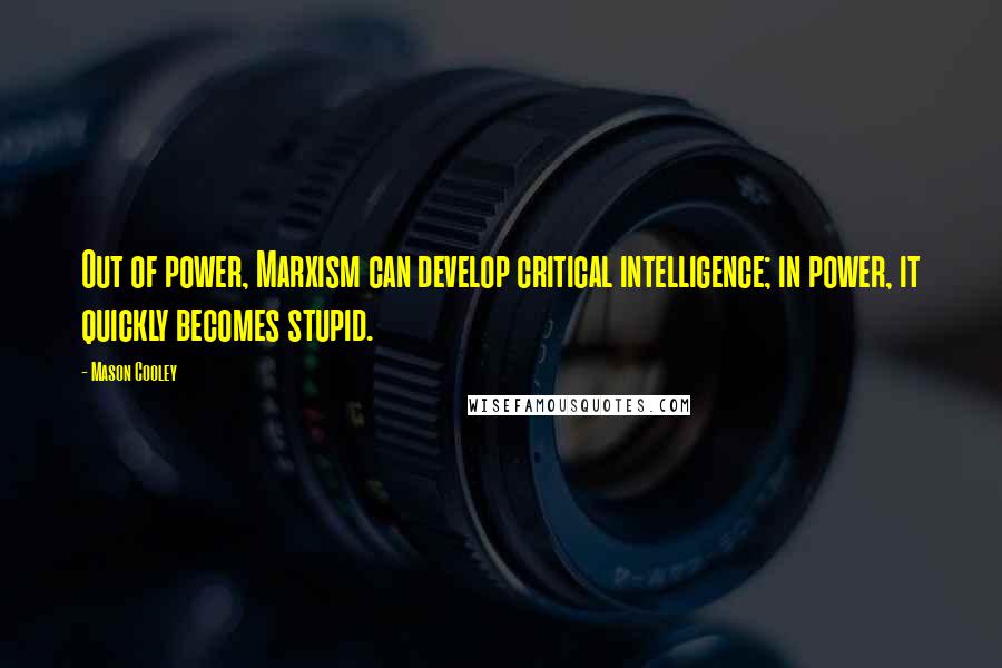 Mason Cooley Quotes: Out of power, Marxism can develop critical intelligence; in power, it quickly becomes stupid.