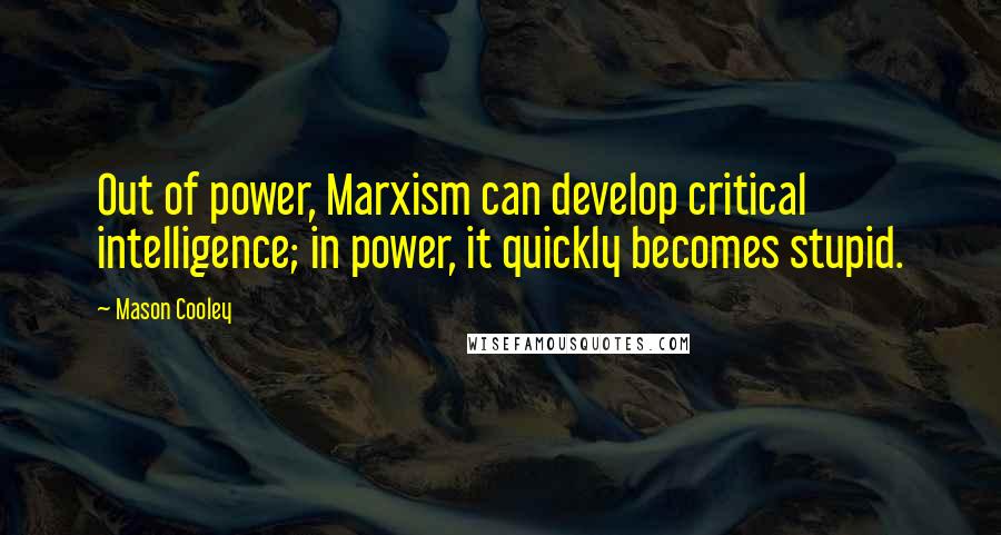 Mason Cooley Quotes: Out of power, Marxism can develop critical intelligence; in power, it quickly becomes stupid.