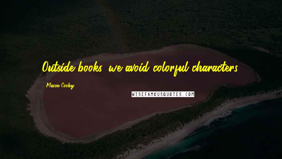 Mason Cooley Quotes: Outside books, we avoid colorful characters.