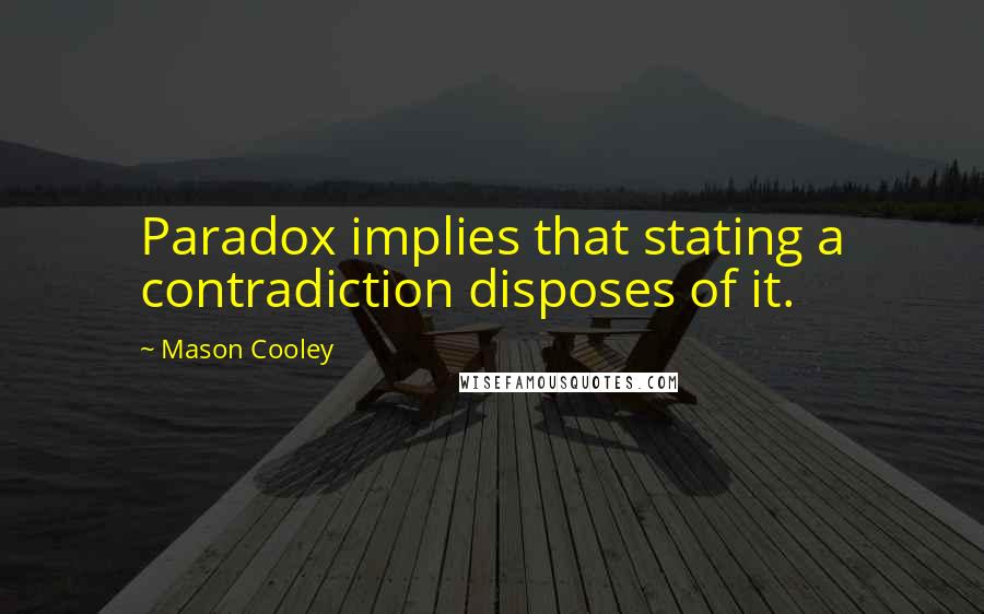 Mason Cooley Quotes: Paradox implies that stating a contradiction disposes of it.