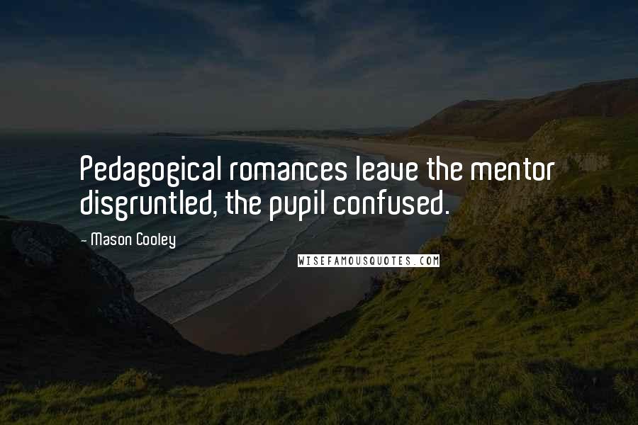 Mason Cooley Quotes: Pedagogical romances leave the mentor disgruntled, the pupil confused.