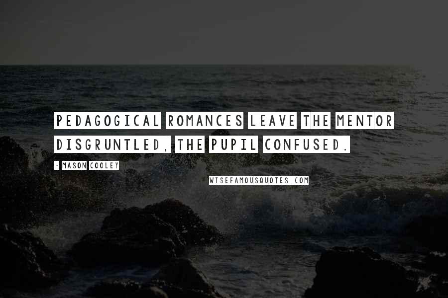 Mason Cooley Quotes: Pedagogical romances leave the mentor disgruntled, the pupil confused.