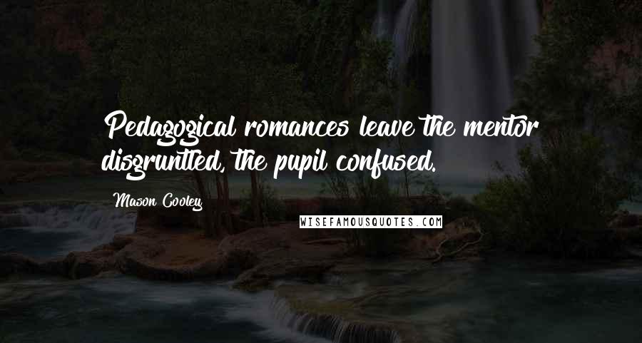 Mason Cooley Quotes: Pedagogical romances leave the mentor disgruntled, the pupil confused.