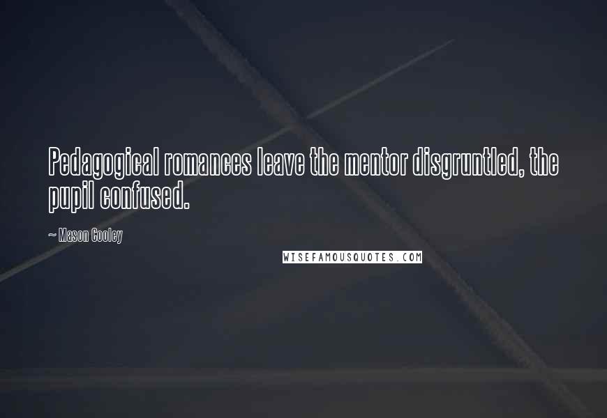 Mason Cooley Quotes: Pedagogical romances leave the mentor disgruntled, the pupil confused.