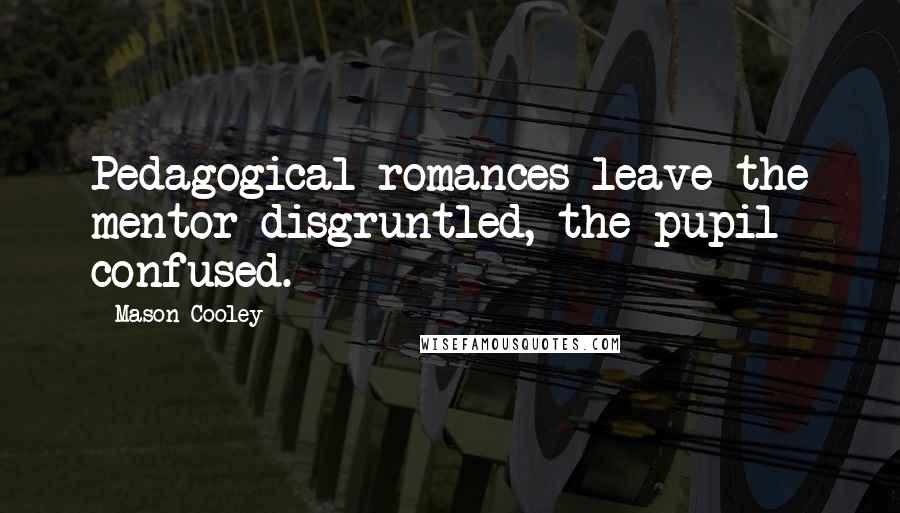 Mason Cooley Quotes: Pedagogical romances leave the mentor disgruntled, the pupil confused.