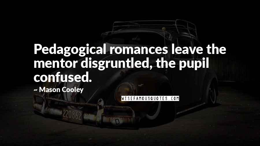 Mason Cooley Quotes: Pedagogical romances leave the mentor disgruntled, the pupil confused.