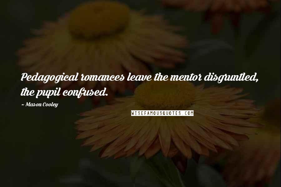 Mason Cooley Quotes: Pedagogical romances leave the mentor disgruntled, the pupil confused.