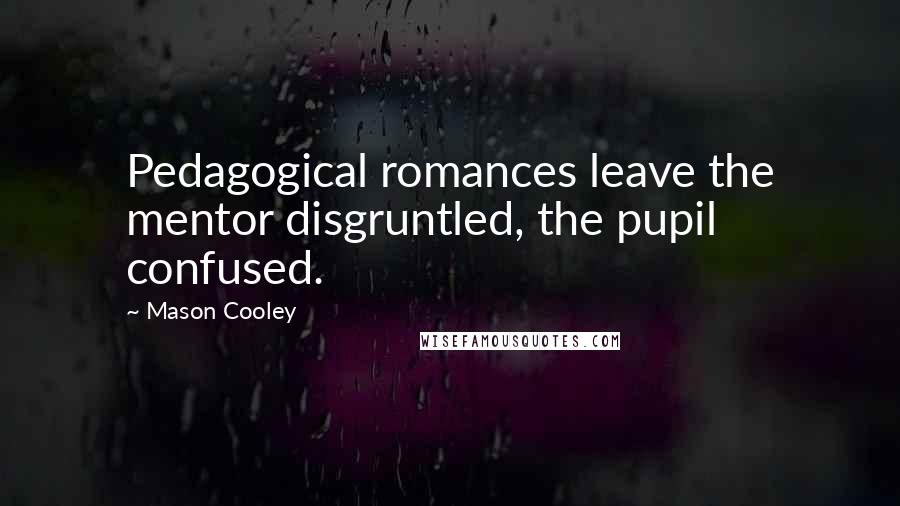Mason Cooley Quotes: Pedagogical romances leave the mentor disgruntled, the pupil confused.