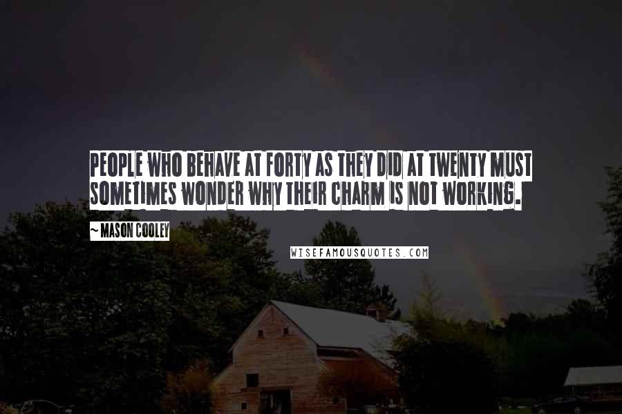 Mason Cooley Quotes: People who behave at forty as they did at twenty must sometimes wonder why their charm is not working.