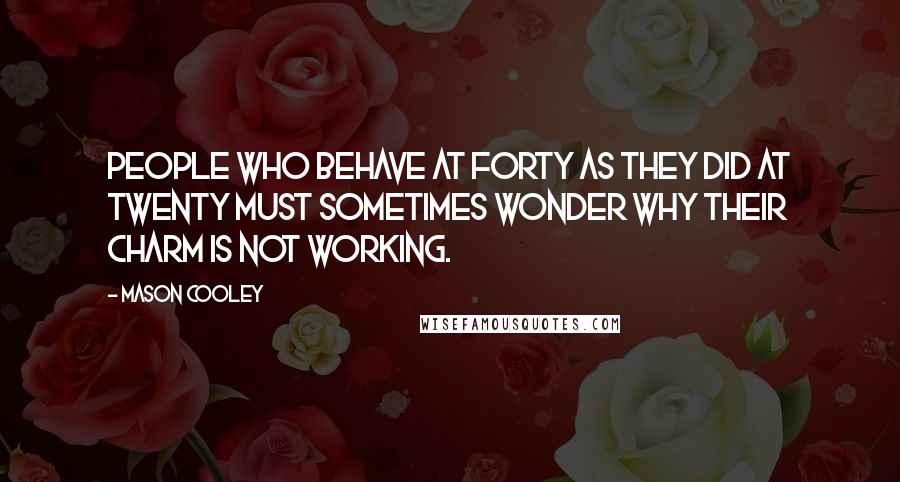 Mason Cooley Quotes: People who behave at forty as they did at twenty must sometimes wonder why their charm is not working.