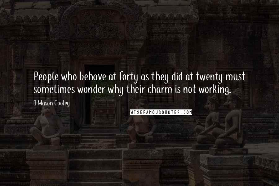 Mason Cooley Quotes: People who behave at forty as they did at twenty must sometimes wonder why their charm is not working.