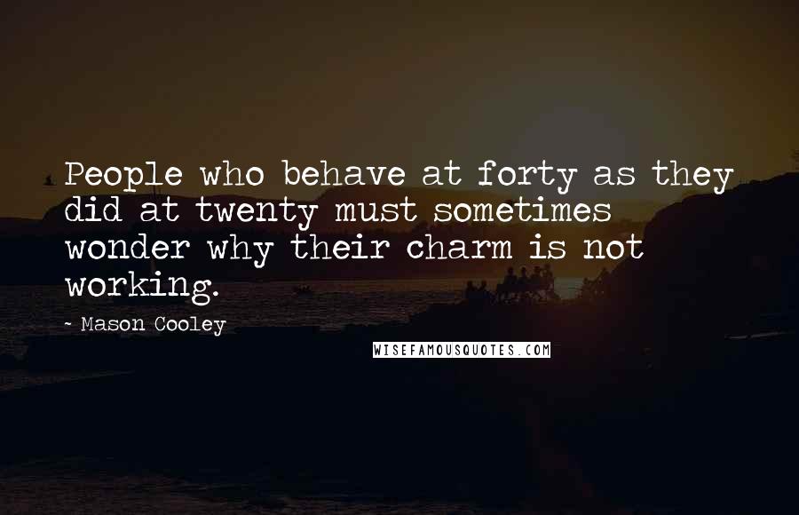 Mason Cooley Quotes: People who behave at forty as they did at twenty must sometimes wonder why their charm is not working.