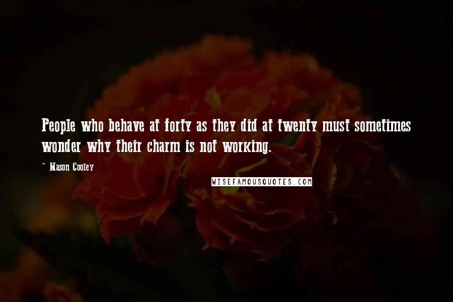 Mason Cooley Quotes: People who behave at forty as they did at twenty must sometimes wonder why their charm is not working.