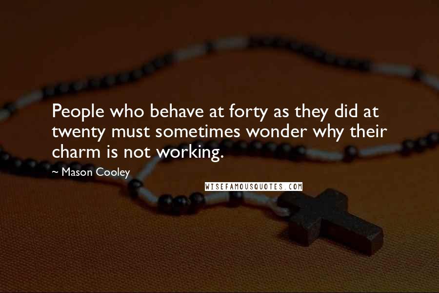 Mason Cooley Quotes: People who behave at forty as they did at twenty must sometimes wonder why their charm is not working.