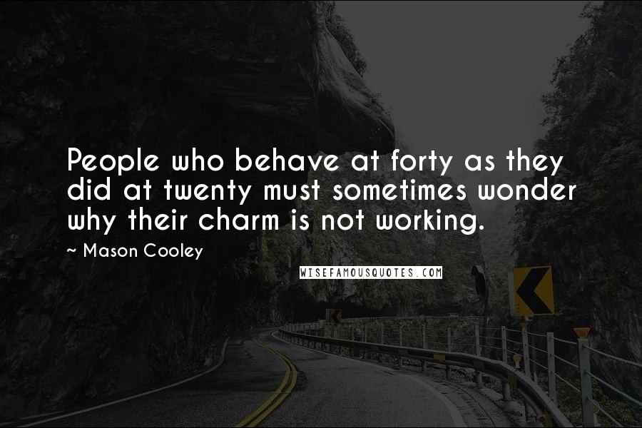 Mason Cooley Quotes: People who behave at forty as they did at twenty must sometimes wonder why their charm is not working.