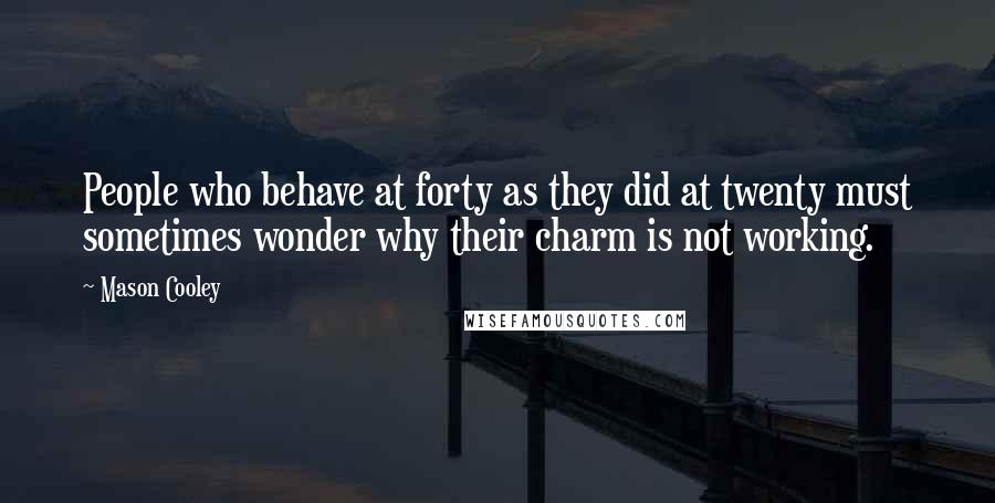 Mason Cooley Quotes: People who behave at forty as they did at twenty must sometimes wonder why their charm is not working.