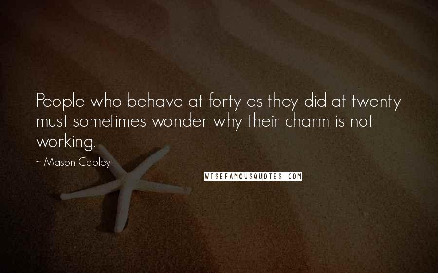 Mason Cooley Quotes: People who behave at forty as they did at twenty must sometimes wonder why their charm is not working.