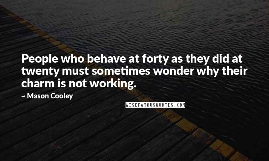 Mason Cooley Quotes: People who behave at forty as they did at twenty must sometimes wonder why their charm is not working.