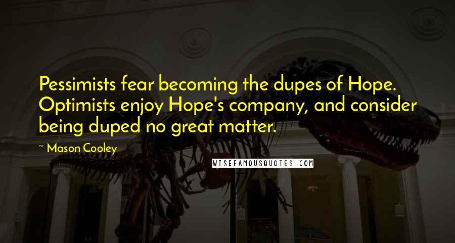 Mason Cooley Quotes: Pessimists fear becoming the dupes of Hope. Optimists enjoy Hope's company, and consider being duped no great matter.