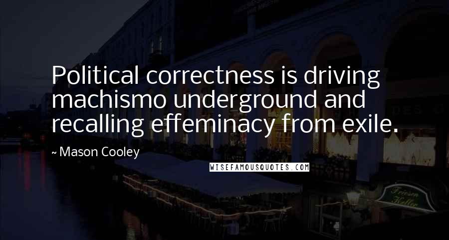 Mason Cooley Quotes: Political correctness is driving machismo underground and recalling effeminacy from exile.