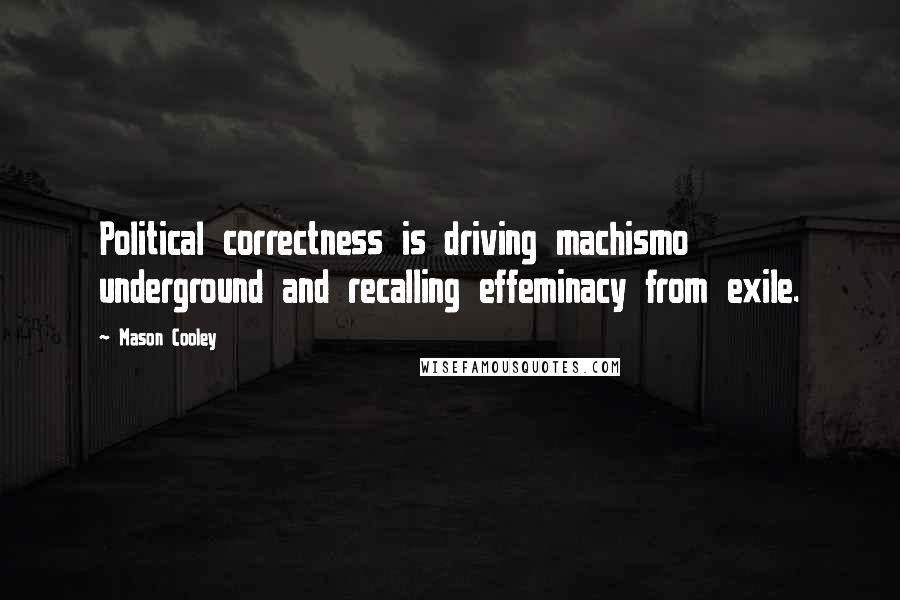Mason Cooley Quotes: Political correctness is driving machismo underground and recalling effeminacy from exile.