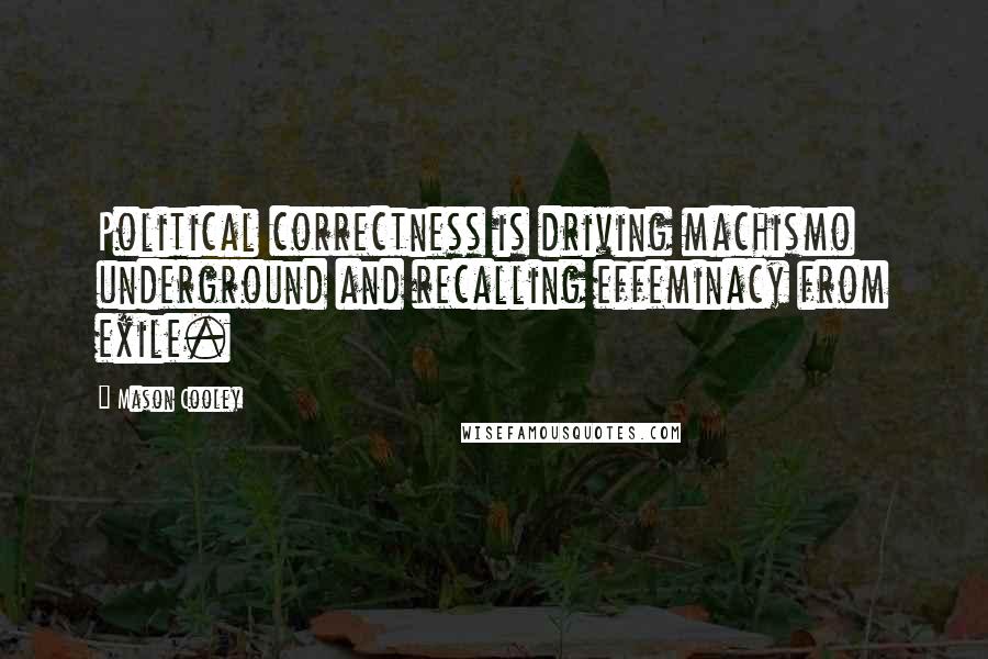 Mason Cooley Quotes: Political correctness is driving machismo underground and recalling effeminacy from exile.