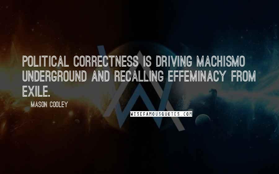 Mason Cooley Quotes: Political correctness is driving machismo underground and recalling effeminacy from exile.