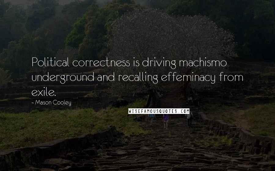 Mason Cooley Quotes: Political correctness is driving machismo underground and recalling effeminacy from exile.