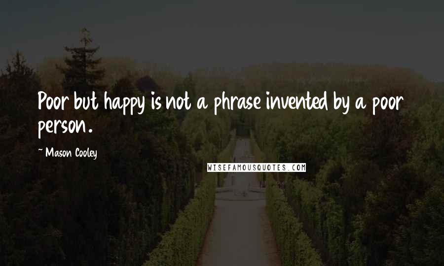 Mason Cooley Quotes: Poor but happy is not a phrase invented by a poor person.