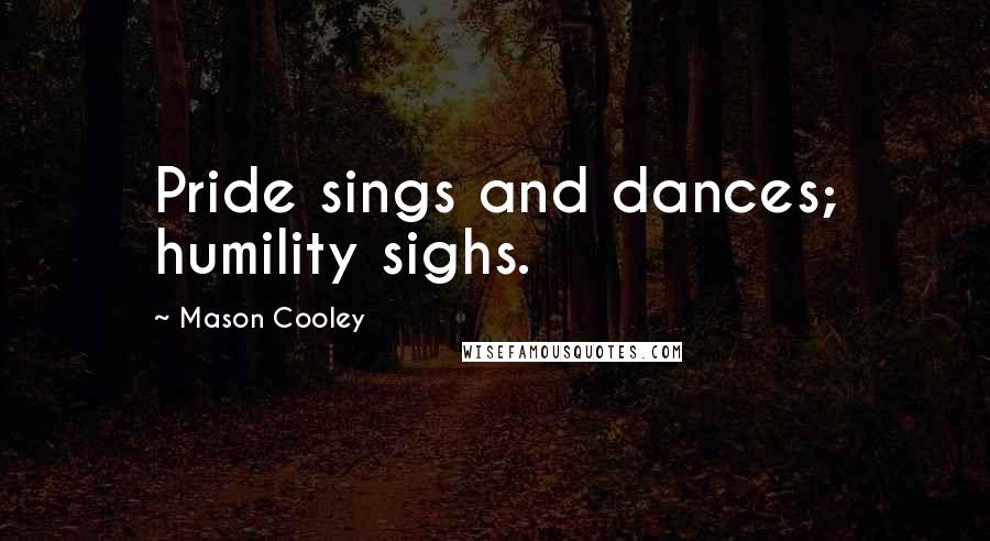 Mason Cooley Quotes: Pride sings and dances; humility sighs.