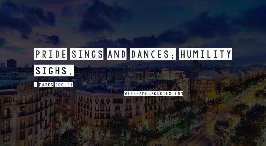 Mason Cooley Quotes: Pride sings and dances; humility sighs.