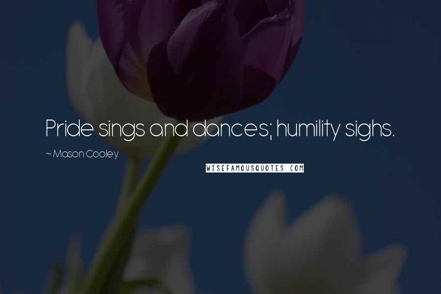 Mason Cooley Quotes: Pride sings and dances; humility sighs.