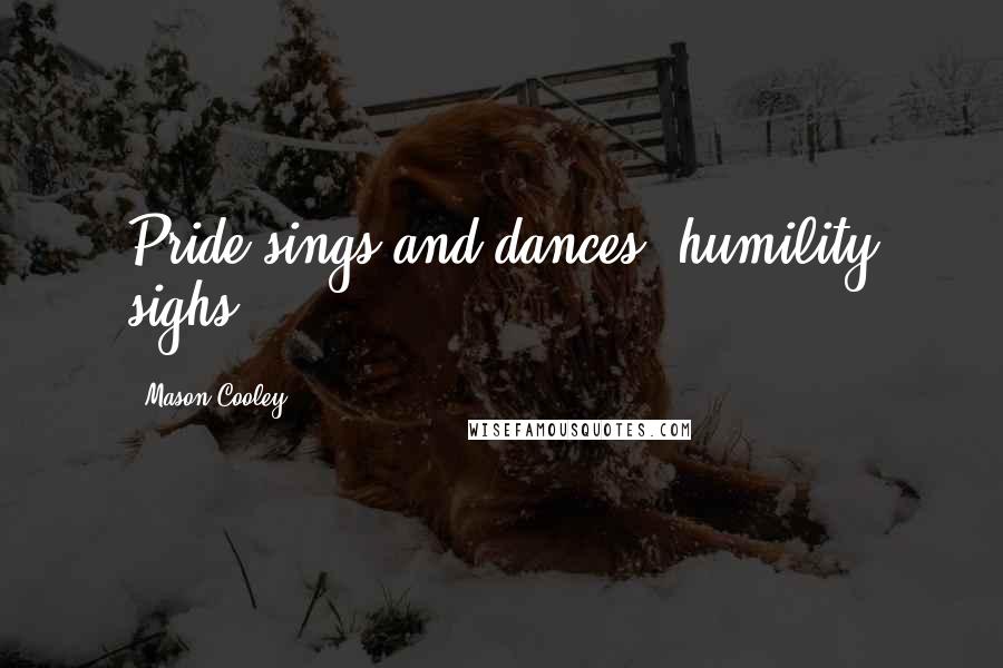 Mason Cooley Quotes: Pride sings and dances; humility sighs.