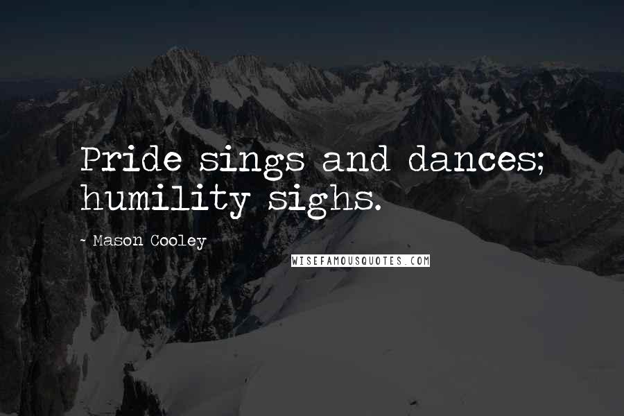 Mason Cooley Quotes: Pride sings and dances; humility sighs.