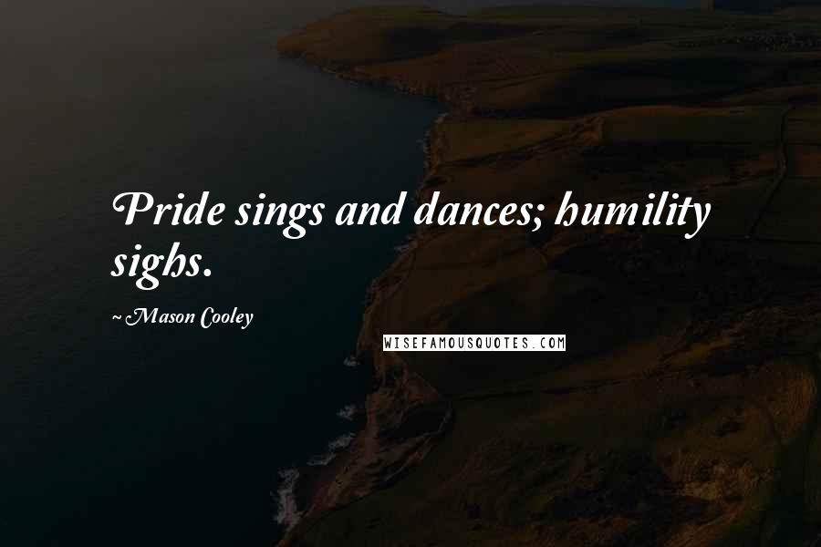 Mason Cooley Quotes: Pride sings and dances; humility sighs.