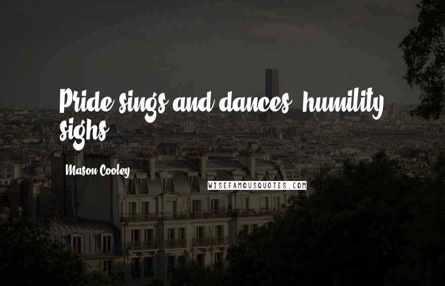 Mason Cooley Quotes: Pride sings and dances; humility sighs.