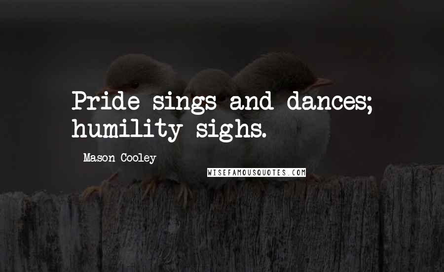 Mason Cooley Quotes: Pride sings and dances; humility sighs.