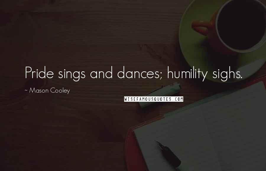 Mason Cooley Quotes: Pride sings and dances; humility sighs.