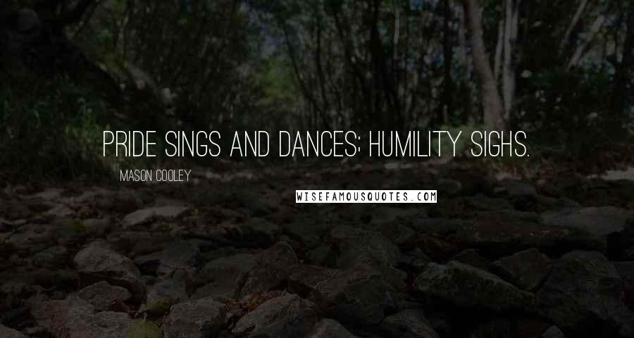 Mason Cooley Quotes: Pride sings and dances; humility sighs.