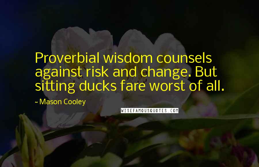 Mason Cooley Quotes: Proverbial wisdom counsels against risk and change. But sitting ducks fare worst of all.