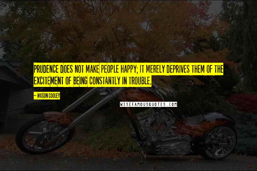 Mason Cooley Quotes: Prudence does not make people happy; it merely deprives them of the excitement of being constantly in trouble.