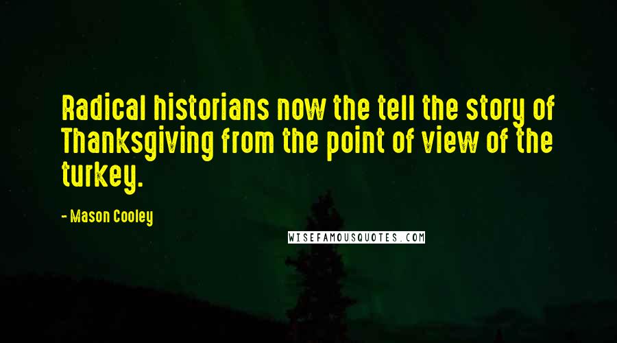 Mason Cooley Quotes: Radical historians now the tell the story of Thanksgiving from the point of view of the turkey.