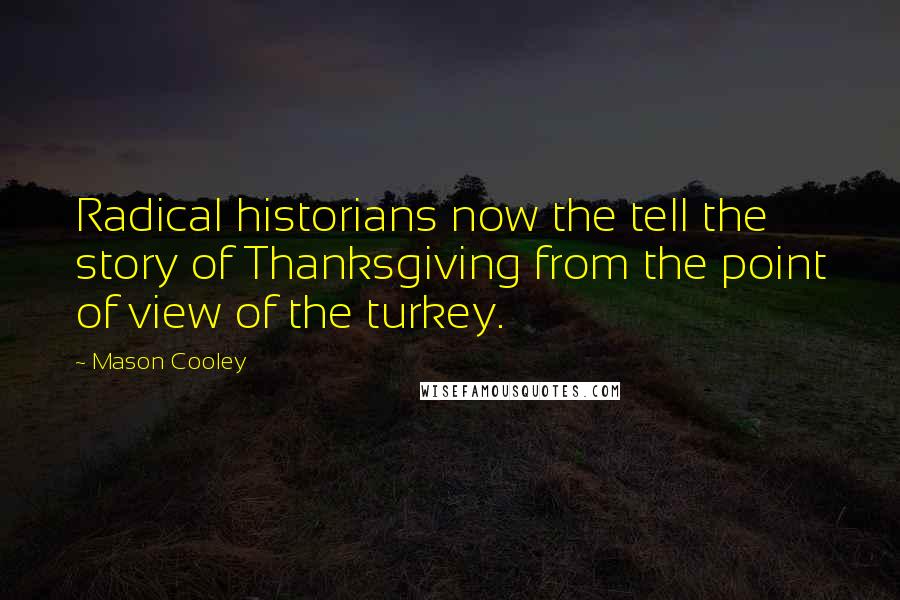 Mason Cooley Quotes: Radical historians now the tell the story of Thanksgiving from the point of view of the turkey.