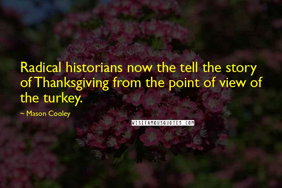Mason Cooley Quotes: Radical historians now the tell the story of Thanksgiving from the point of view of the turkey.