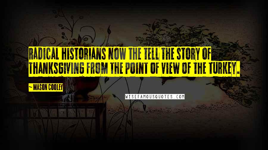 Mason Cooley Quotes: Radical historians now the tell the story of Thanksgiving from the point of view of the turkey.